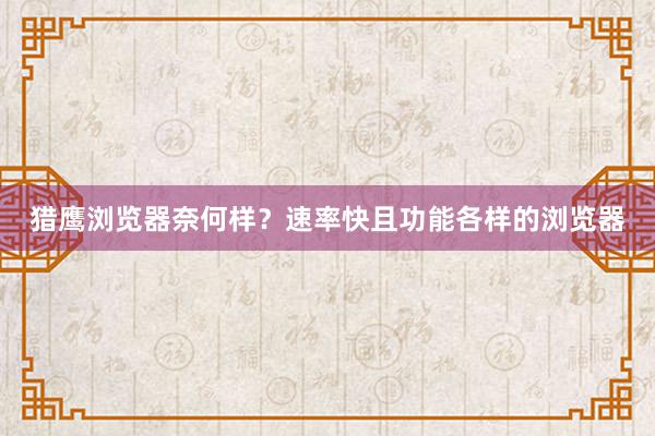 猎鹰浏览器奈何样？速率快且功能各样的浏览器